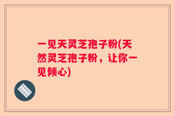 一见天灵芝孢子粉(天然灵芝孢子粉,让你一见倾心) 一见天灵芝孢子粉(天然灵芝孢子粉,让你一见倾心)