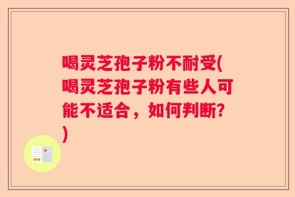 喝灵芝孢子粉不耐受(喝灵芝孢子粉有些人可能不适合，如何判断？)