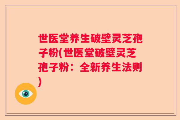 世医堂养生破壁灵芝孢子粉(世医堂破壁灵芝孢子粉：全新养生法则)