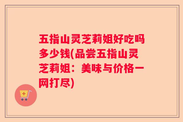 五指山灵芝莉姐好吃吗多少钱(品尝五指山灵芝莉姐：美味与价格一网打尽)
