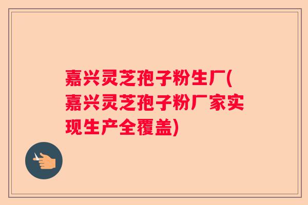 嘉兴灵芝孢子粉生厂(嘉兴灵芝孢子粉厂家实现生产全覆盖)