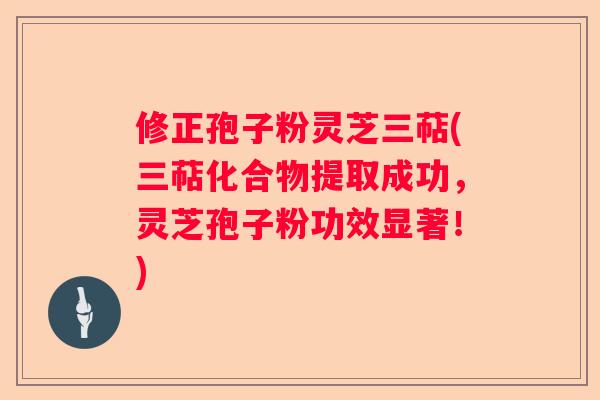修正孢子粉灵芝三萜(三萜化合物提取成功，灵芝孢子粉功效显著！)