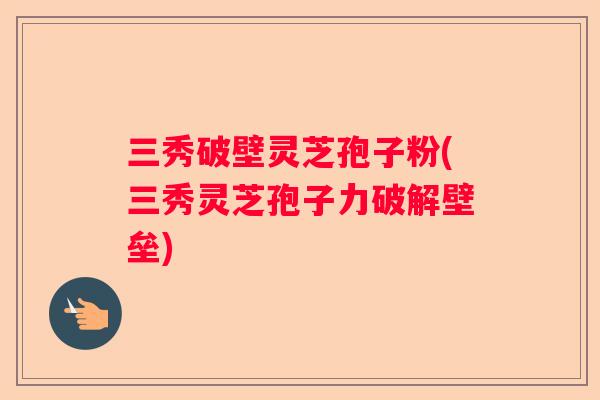 三秀破壁灵芝孢子粉(三秀灵芝孢子力破解壁垒)