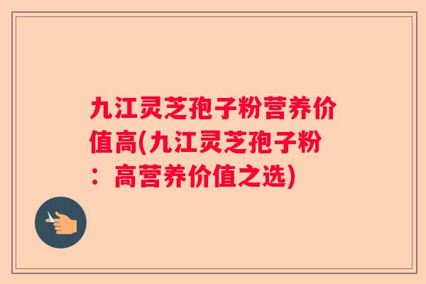九江灵芝孢子粉营养价值高(九江灵芝孢子粉：高营养价值之选)