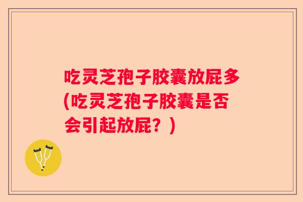 吃灵芝孢子胶囊放屁多(吃灵芝孢子胶囊是否会引起放屁？)