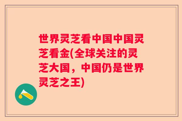 世界灵芝看中国中国灵芝看金(全球关注的灵芝大国，中国仍是世界灵芝之王)