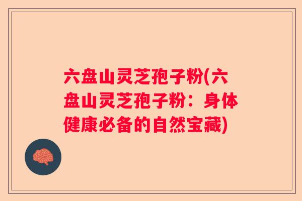 六盘山灵芝孢子粉(六盘山灵芝孢子粉：身体健康必备的自然宝藏)