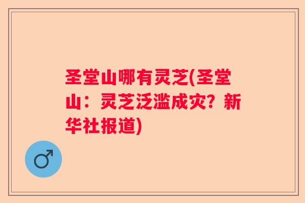 圣堂山哪有灵芝(圣堂山:灵芝泛滥成灾?新华社报道) 圣堂山哪有灵芝(圣堂山:灵芝泛滥成灾?新华社报道)