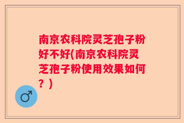 南京农科院灵芝孢子粉好不好(南京农科院灵芝孢子粉使用效果如何？)