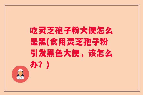 吃灵芝孢子粉大便怎么是黑(食用灵芝孢子粉引发黑色大便,该怎么办?) 吃灵芝孢子粉大便怎么是黑(食用灵芝孢子粉引发黑色大便,该怎么办?)