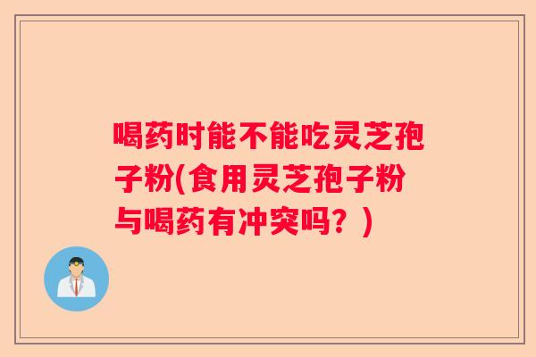 喝药时能不能吃灵芝孢子粉(食用灵芝孢子粉与喝药有冲突吗？)