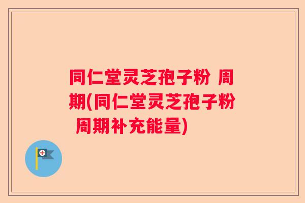 同仁堂灵芝孢子粉 周期(同仁堂灵芝孢子粉 周期补充能量) 同仁堂灵芝孢子粉 周期(同仁堂灵芝孢子粉 周期补充能量)