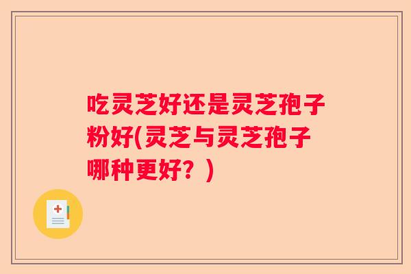 吃灵芝好还是灵芝孢子粉好(灵芝与灵芝孢子哪种更好？)