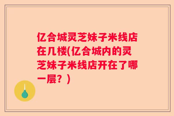 亿合城灵芝妹子米线店在几楼(亿合城内的灵芝妹子米线店开在了哪一层？)