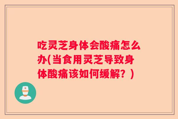 吃灵芝身体会酸痛怎么办(当食用灵芝导致身体酸痛该如何缓解？)