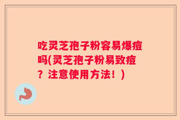 吃灵芝孢子粉容易爆痘吗(灵芝孢子粉易致痘?注意使用方法!) 吃灵芝孢子粉容易爆痘吗(灵芝孢子粉易致痘?注意使用方法!)
