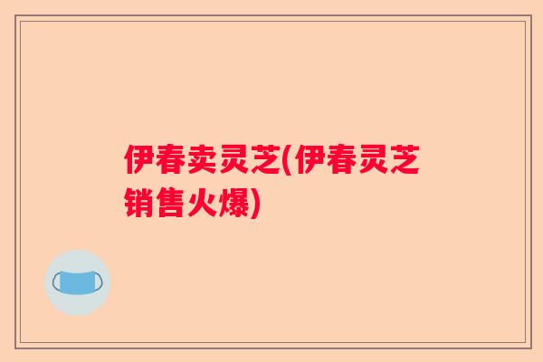 伊春卖灵芝(伊春灵芝销售火爆) 伊春卖灵芝(伊春灵芝销售火爆)