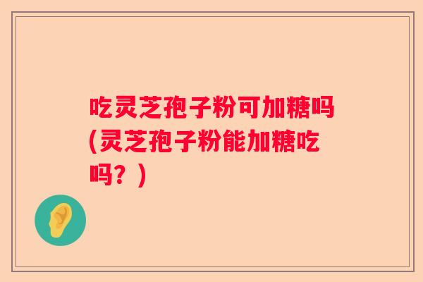 吃灵芝孢子粉可加糖吗(灵芝孢子粉能加糖吃吗？)