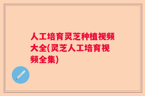 人工培育灵芝种植视频大全(灵芝人工培育视频全集)