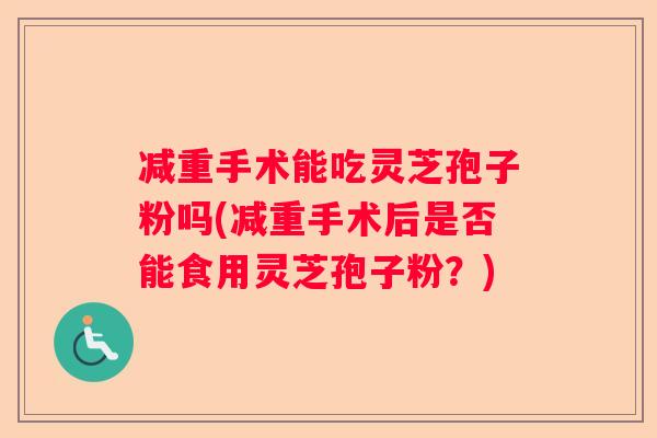 减重手术能吃灵芝孢子粉吗(减重手术后是否能食用灵芝孢子粉?) 减重手术能吃灵芝孢子粉吗(减重手术后是否能食用灵芝孢子粉?)