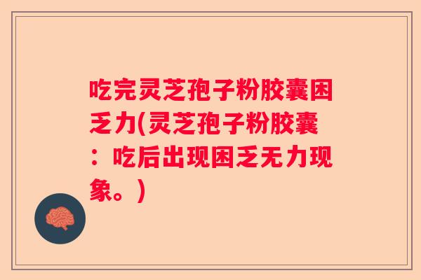 吃完灵芝孢子粉胶囊困乏力(灵芝孢子粉胶囊：吃后出现困乏无力现象。)