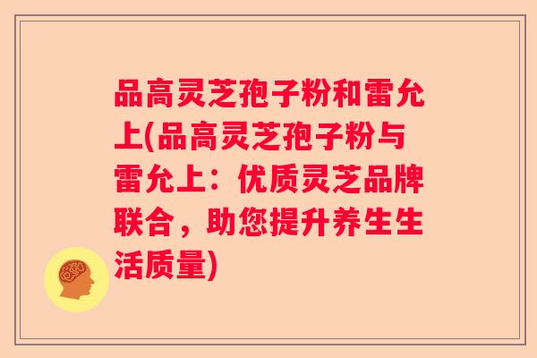 品高灵芝孢子粉和雷允上(品高灵芝孢子粉与雷允上：优质灵芝品牌联合，助您提升养生生活质量)