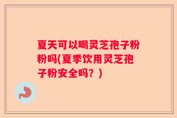 夏天可以喝灵芝孢子粉粉吗(夏季饮用灵芝孢子粉安全吗?) 夏天可以喝灵芝孢子粉粉吗(夏季饮用灵芝孢子粉安全吗?)