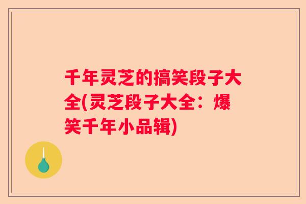千年灵芝的搞笑段子大全(灵芝段子大全:爆笑千年小品辑) 千年灵芝的搞笑段子大全(灵芝段子大全:爆笑千年小品辑)