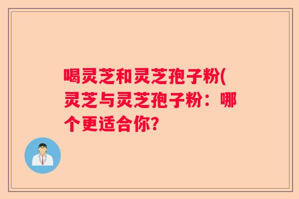 喝灵芝和灵芝孢子粉(灵芝与灵芝孢子粉:哪个更适合你? 喝灵芝和灵芝孢子粉(灵芝与灵芝孢子粉:哪个更适合你?