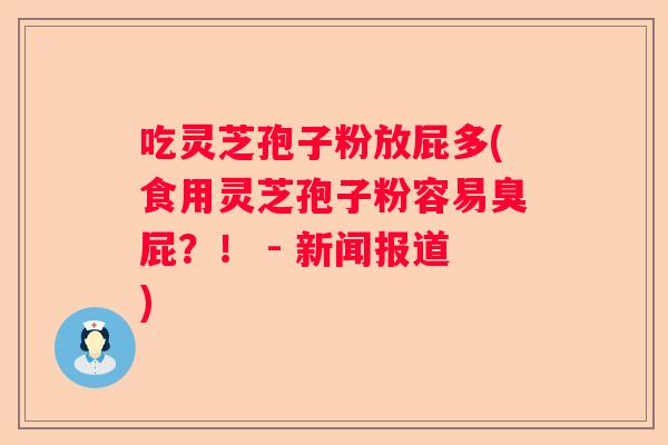 吃灵芝孢子粉放屁多(食用灵芝孢子粉容易臭屁?! - 新闻报道) 吃灵芝孢子粉放屁多(食用灵芝孢子粉容易臭屁?! - 新闻报道)