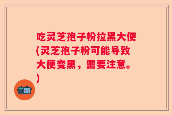 吃灵芝孢子粉拉黑大便(灵芝孢子粉可能导致大便变黑,需要注意。) 吃灵芝孢子粉拉黑大便(灵芝孢子粉可能导致大便变黑,需要注意。)