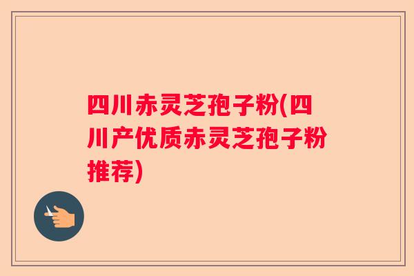 四川赤灵芝孢子粉(四川产优质赤灵芝孢子粉推荐) 四川赤灵芝孢子粉(四川产优质赤灵芝孢子粉推荐)