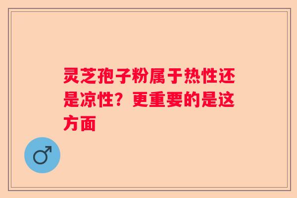 灵芝孢子粉属于热性还是凉性？更重要的是这方面