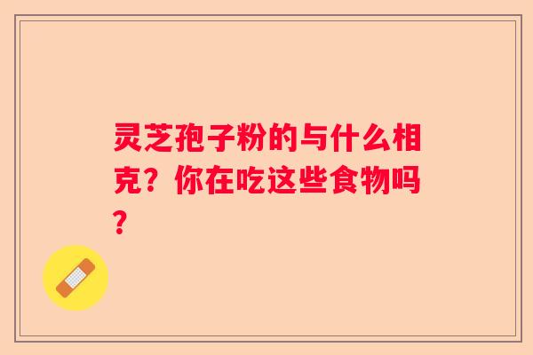 灵芝孢子粉的与什么相克？你在吃这些食物吗？