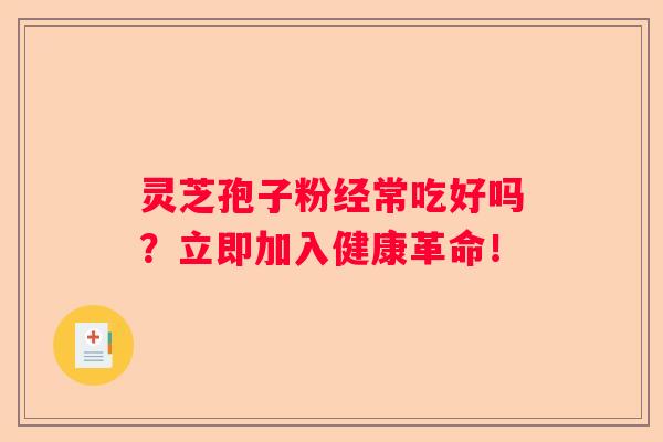 灵芝孢子粉经常吃好吗？立即加入健康革命！