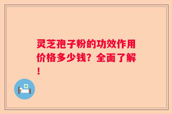 灵芝孢子粉的功效作用价格多少钱？全面了解！