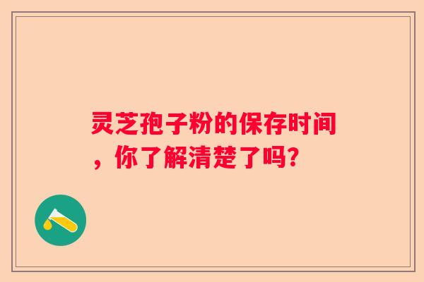 灵芝孢子粉的保存时间，你了解清楚了吗？