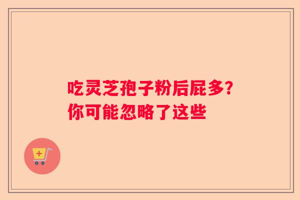 吃灵芝孢子粉后屁多?你可能忽略了这些 吃灵芝孢子粉后屁多?你可能忽略了这些