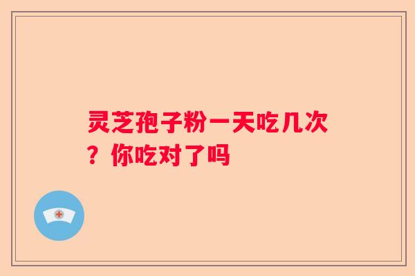 灵芝孢子粉一天吃几次？你吃对了吗