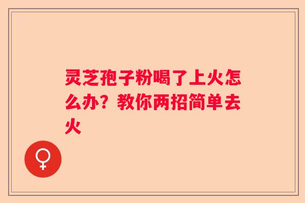 灵芝孢子粉喝了上火怎么办?教你两招简单去火 灵芝孢子粉喝了上火怎么办?教你两招简单去火