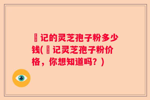 哖记的灵芝孢子粉多少钱(哖记灵芝孢子粉价格，你想知道吗？)