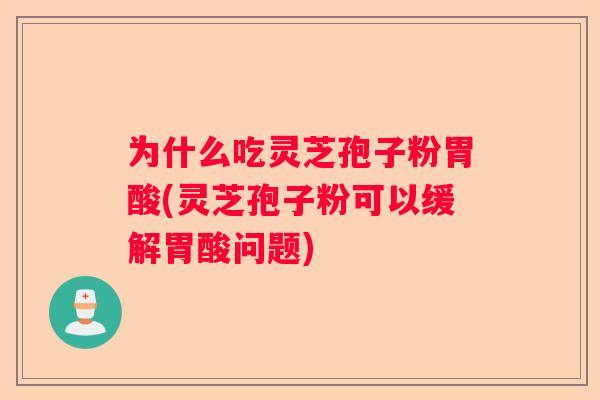 为什么吃灵芝孢子粉胃酸(灵芝孢子粉可以缓解胃酸问题)