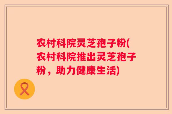 农村科院灵芝孢子粉(农村科院推出灵芝孢子粉，助力健康生活)