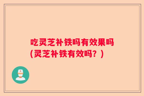 吃灵芝补铁吗有效果吗(灵芝补铁有效吗？)