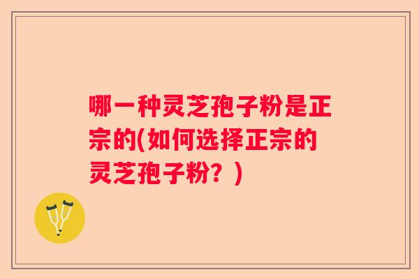 哪一种灵芝孢子粉是正宗的(如何选择正宗的灵芝孢子粉？)