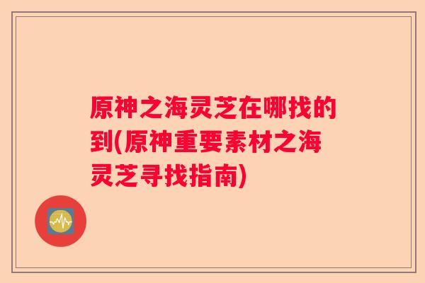 原神之海灵芝在哪找的到(原神重要素材之海灵芝寻找指南) 原神之海灵芝在哪找的到(原神重要素材之海灵芝寻找指南)