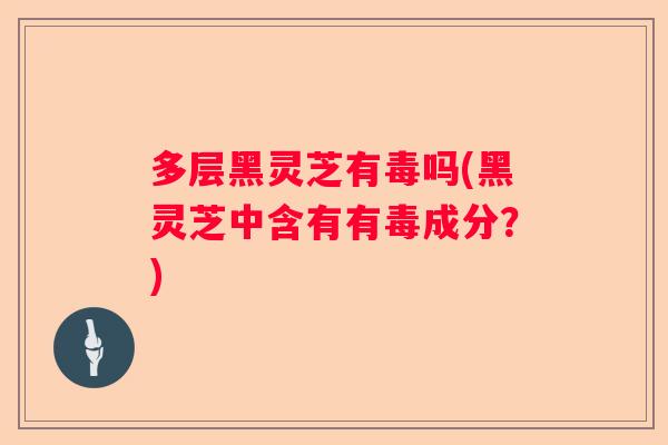 多层黑灵芝有毒吗(黑灵芝中含有有毒成分?) 多层黑灵芝有毒吗(黑灵芝中含有有毒成分?)