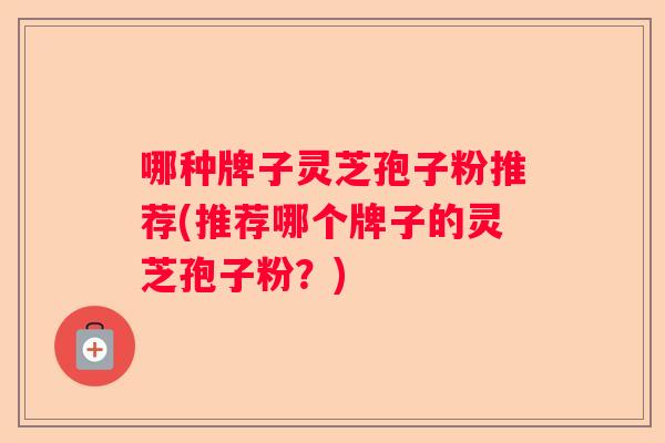 哪种牌子灵芝孢子粉推荐(推荐哪个牌子的灵芝孢子粉？)