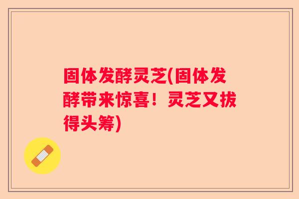 固体发酵灵芝(固体发酵带来惊喜！灵芝又拔得头筹)