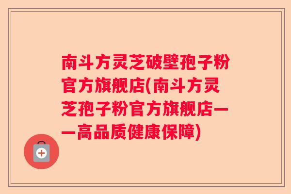 南斗方灵芝破壁孢子粉官方旗舰店(南斗方灵芝孢子粉官方旗舰店——高品质健康保障)